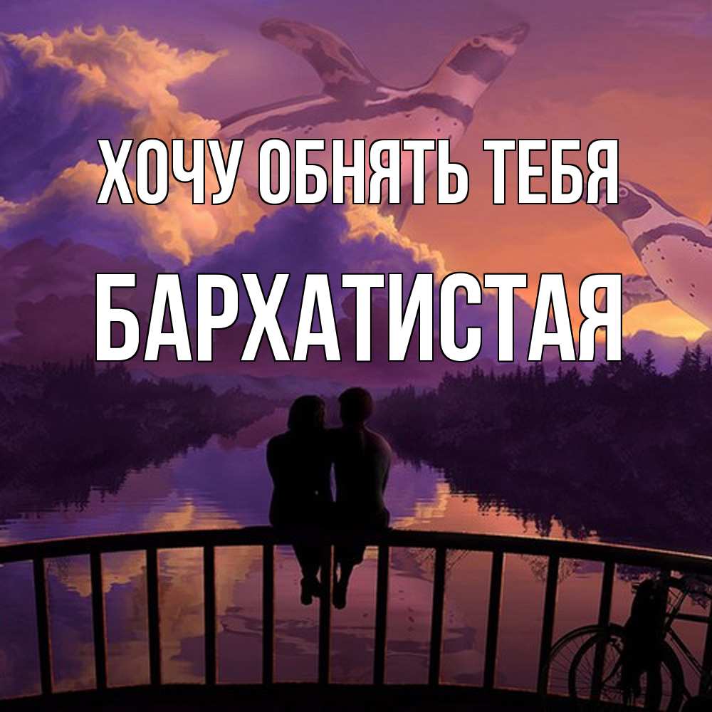 Открытка на каждый день с именем, Бархатистая Хочу обнять тебя парочка сидит на мосте или на набережной Прикольная открытка с пожеланием онлайн скачать бесплатно 