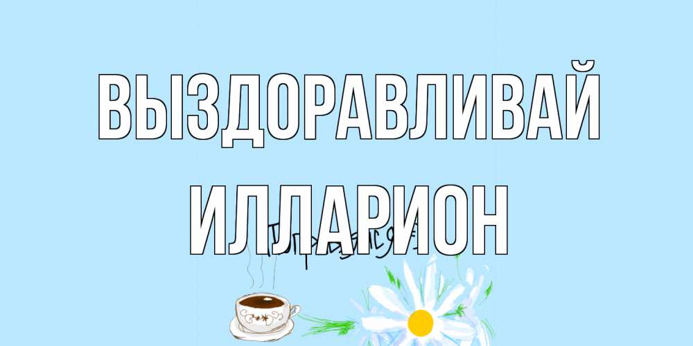 Открытка на каждый день с именем, Илларион Выздоравливай чай Прикольная открытка с пожеланием онлайн скачать бесплатно 