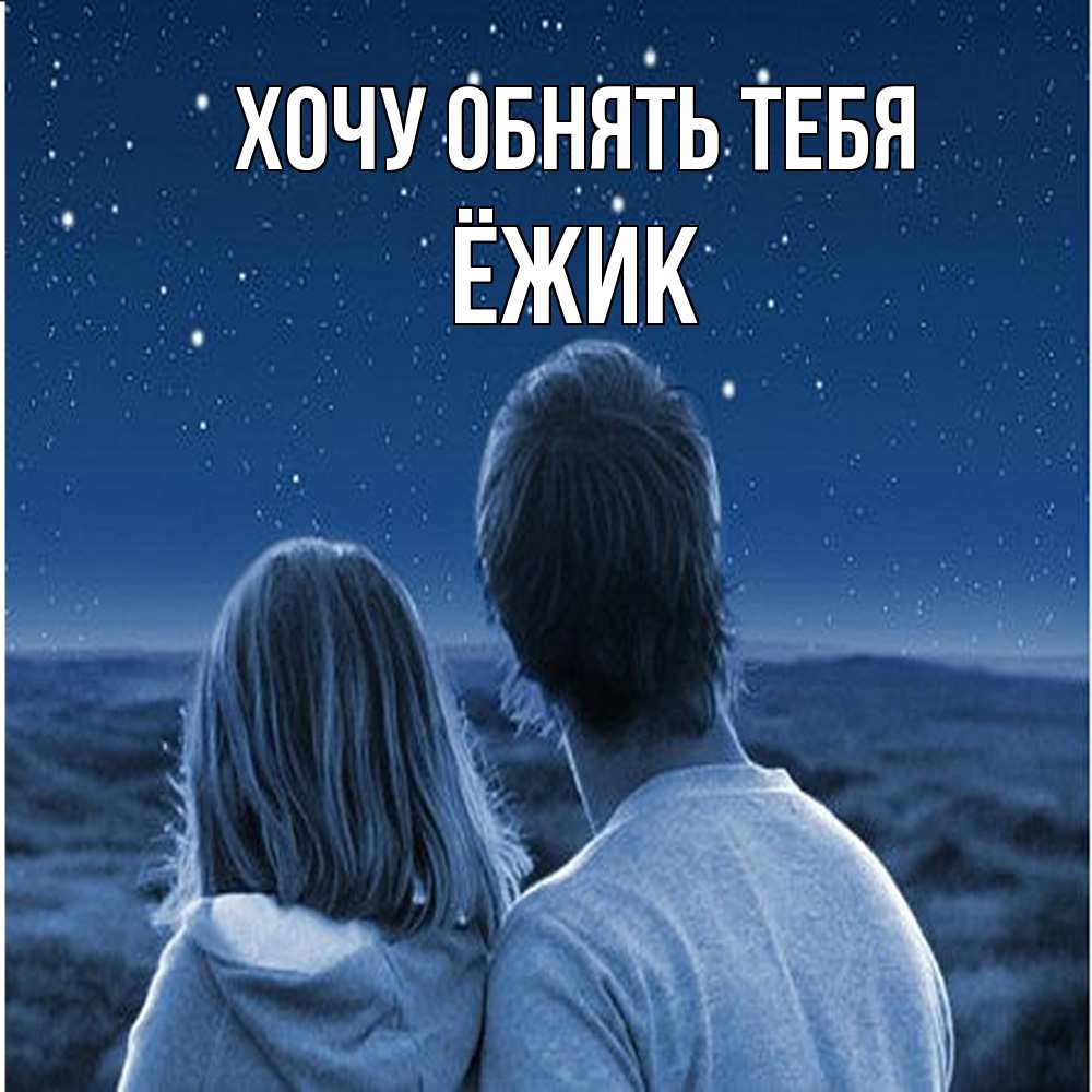 Открытка на каждый день с именем, Ёжик Хочу обнять тебя парень с девушкой смотрят на звезды Прикольная открытка с пожеланием онлайн скачать бесплатно 