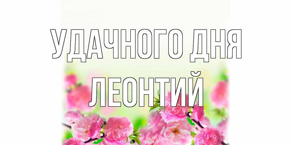 Открытка на каждый день с именем, Леонтий Удачного дня цветы Прикольная открытка с пожеланием онлайн скачать бесплатно 