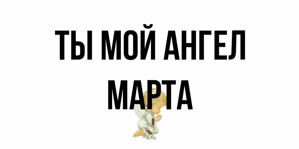 Открытка на каждый день с именем, Марта Ты мой ангел ангел Прикольная открытка с пожеланием онлайн скачать бесплатно 