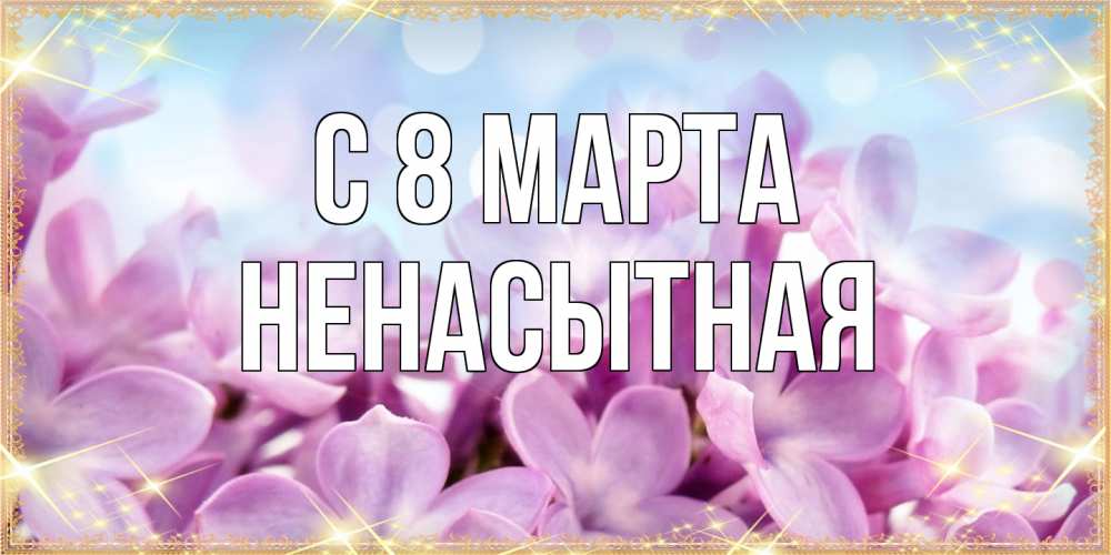Открытка на каждый день с именем, Ненасытная C 8 МАРТА открытка на международный женский день с цветами Прикольная открытка с пожеланием онлайн скачать бесплатно 