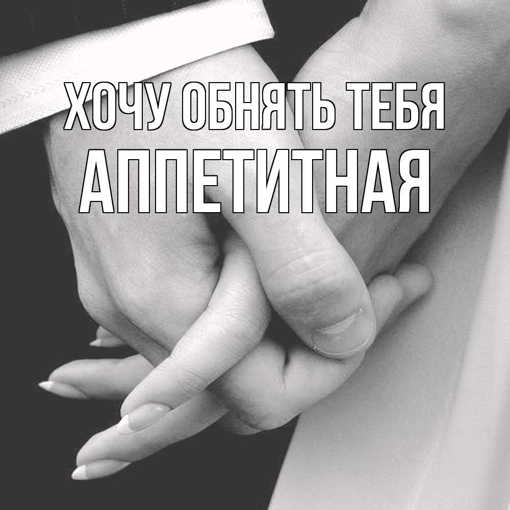 Открытка на каждый день с именем, аппетитная Хочу обнять тебя Черное и белое фото Прикольная открытка с пожеланием онлайн скачать бесплатно 