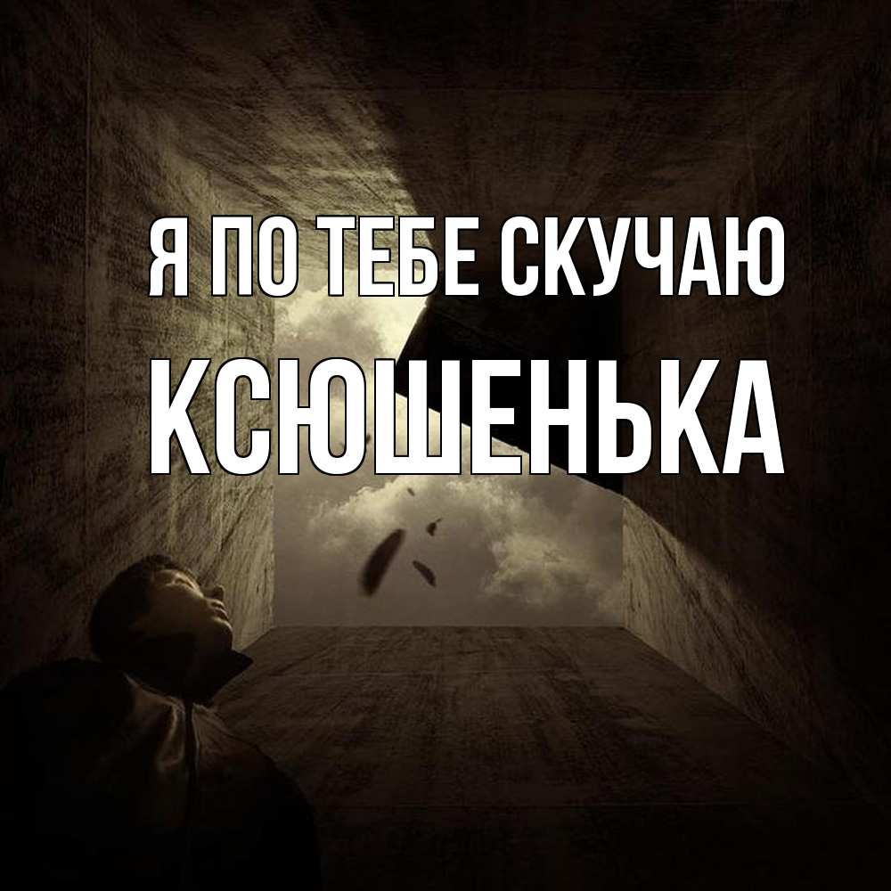 Открытка на каждый день с именем, Ксюшенька Я по тебе скучаю тут Прикольная открытка с пожеланием онлайн скачать бесплатно 