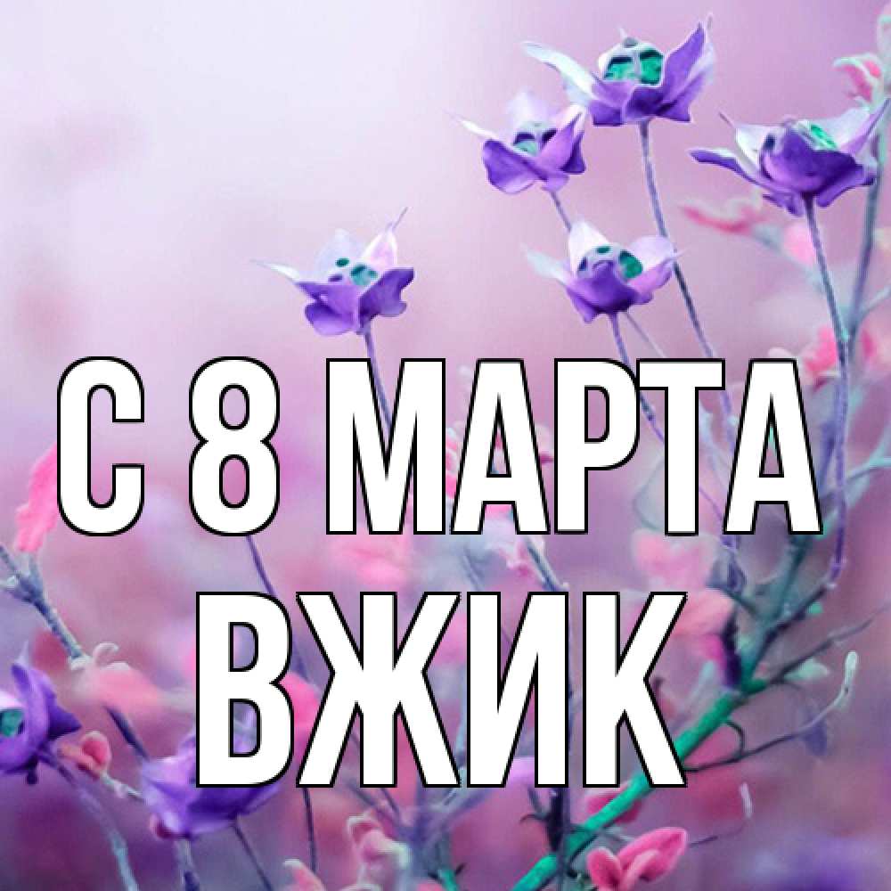 Открытка на каждый день с именем, Вжик C 8 МАРТА международный женский день 2 Прикольная открытка с пожеланием онлайн скачать бесплатно 