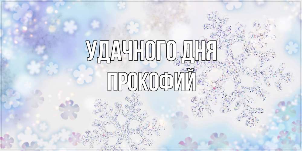 Открытка на каждый день с именем, Прокофий Удачного дня снежинки с пожеланиями удачного дня Прикольная открытка с пожеланием онлайн скачать бесплатно 