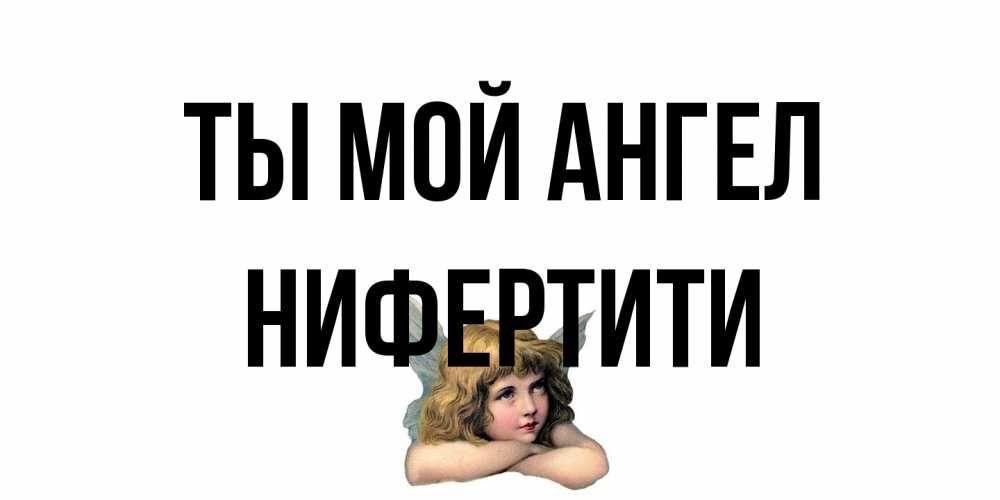 Открытка на каждый день с именем, Нифертити Ты мой ангел ангел Прикольная открытка с пожеланием онлайн скачать бесплатно 