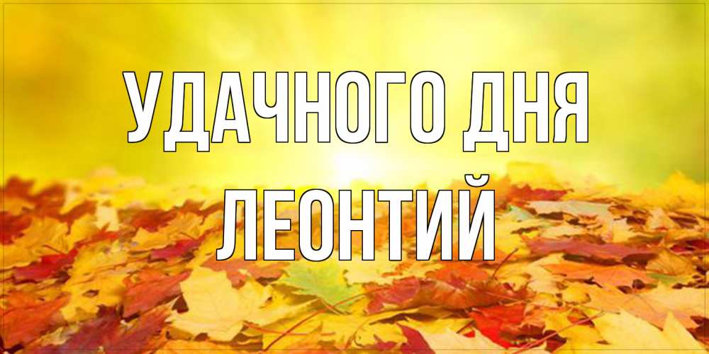 Открытка на каждый день с именем, Леонтий Удачного дня пожелания удачного дня Прикольная открытка с пожеланием онлайн скачать бесплатно 