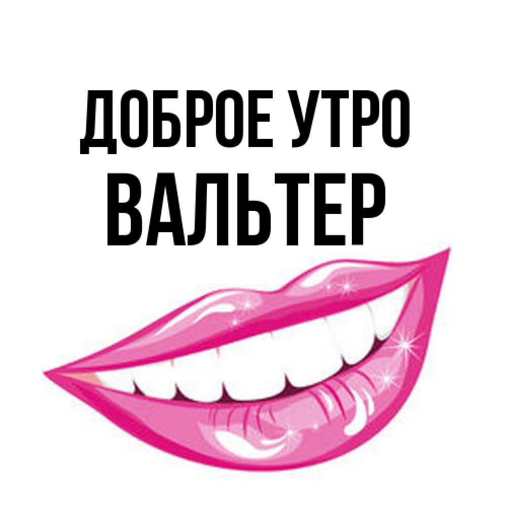 Открытка на каждый день с именем, Вальтер Доброе утро розовые губы и белые зубы Прикольная открытка с пожеланием онлайн скачать бесплатно 