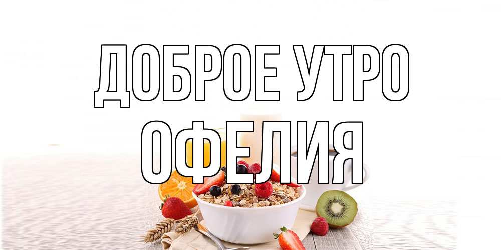 Открытка на каждый день с именем, Офелия Доброе утро открытка с пожеланием добрейшего утречка Прикольная открытка с пожеланием онлайн скачать бесплатно 