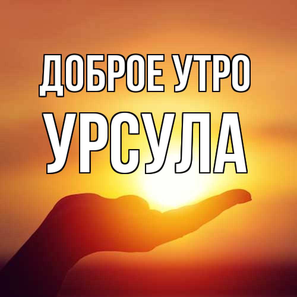 Открытка на каждый день с именем, Урсула Доброе утро ладошка и закат Прикольная открытка с пожеланием онлайн скачать бесплатно 
