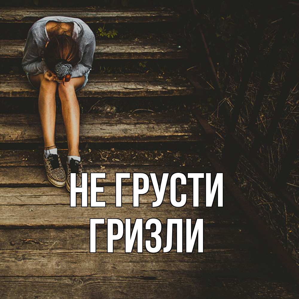 Открытка на каждый день с именем, Гризли Не грусти девушка сидит на деревянных ступеньках Прикольная открытка с пожеланием онлайн скачать бесплатно 