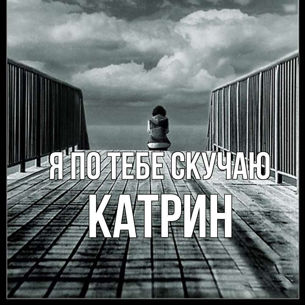Открытка на каждый день с именем, Катрин Я по тебе скучаю грусть 2 Прикольная открытка с пожеланием онлайн скачать бесплатно 