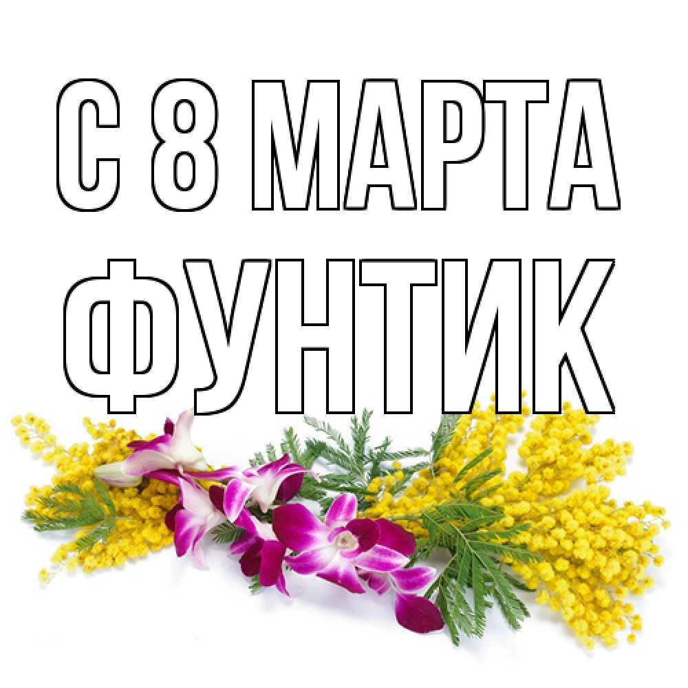 Открытка на каждый день с именем, фунтик C 8 МАРТА открытка на международный женский день с цветами  1 Прикольная открытка с пожеланием онлайн скачать бесплатно 