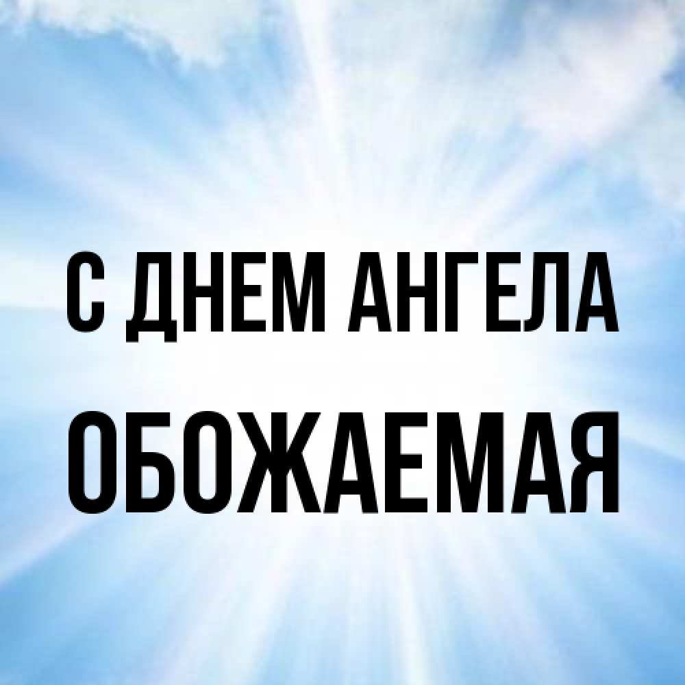 Открытка на каждый день с именем, обожаемая С днем ангела свет небесный Прикольная открытка с пожеланием онлайн скачать бесплатно 