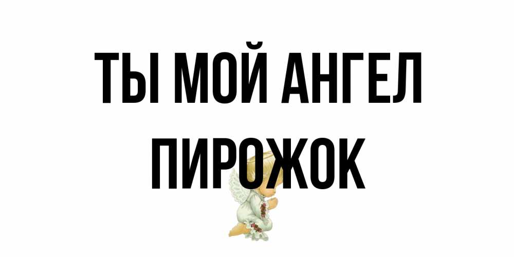Открытка на каждый день с именем, пирожок Ты мой ангел ангел Прикольная открытка с пожеланием онлайн скачать бесплатно 