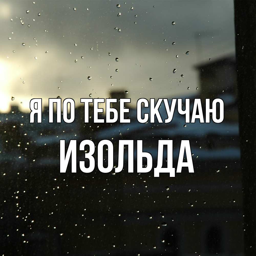 Открытка на каждый день с именем, Изольда Я по тебе скучаю капли на стекле Прикольная открытка с пожеланием онлайн скачать бесплатно 