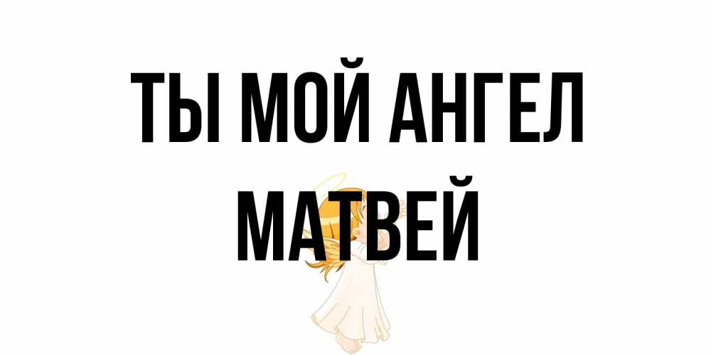 Открытка на каждый день с именем, Матвей Ты мой ангел ангел, девочка Прикольная открытка с пожеланием онлайн скачать бесплатно 
