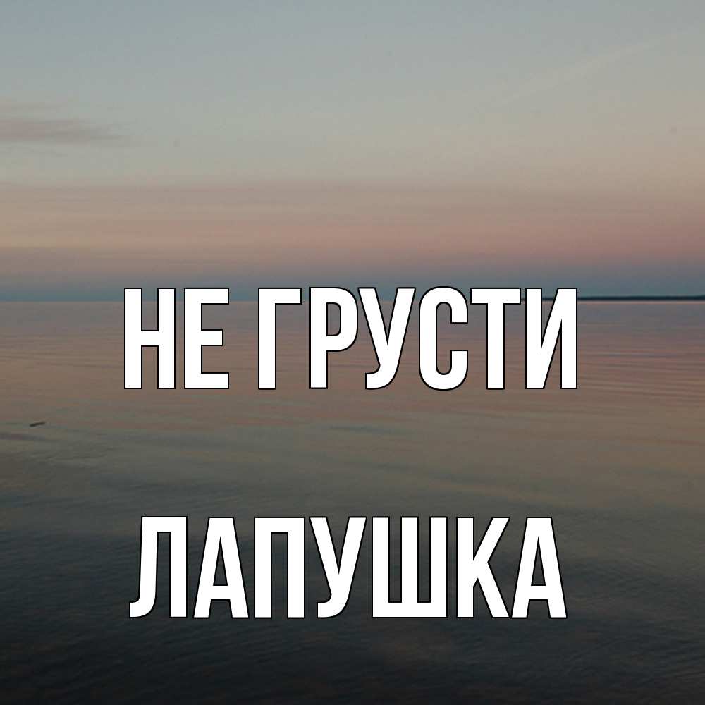 Открытка на каждый день с именем, лапушка Не грусти водная гладь Прикольная открытка с пожеланием онлайн скачать бесплатно 