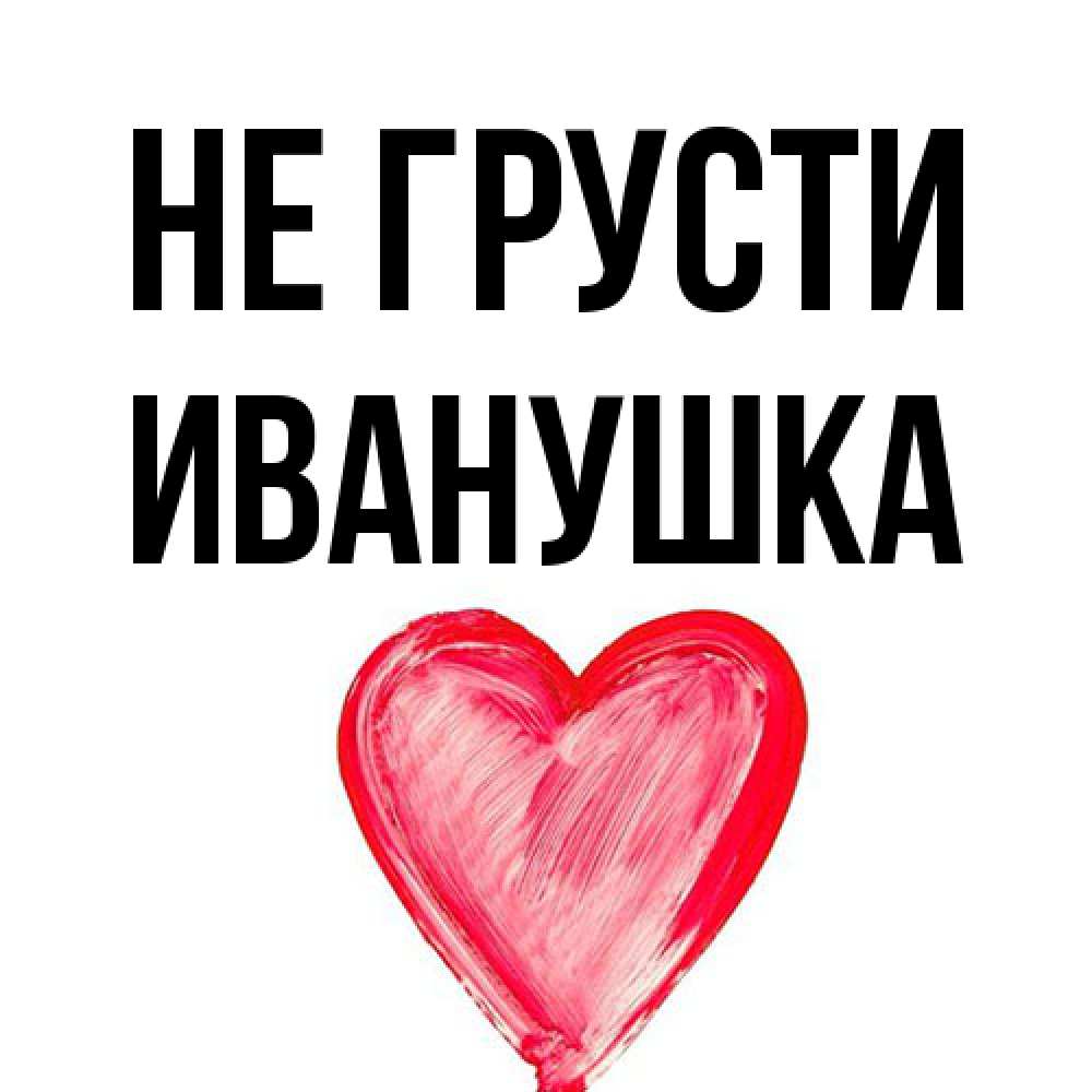 Открытка на каждый день с именем, Иванушка Не грусти сердечко Прикольная открытка с пожеланием онлайн скачать бесплатно 
