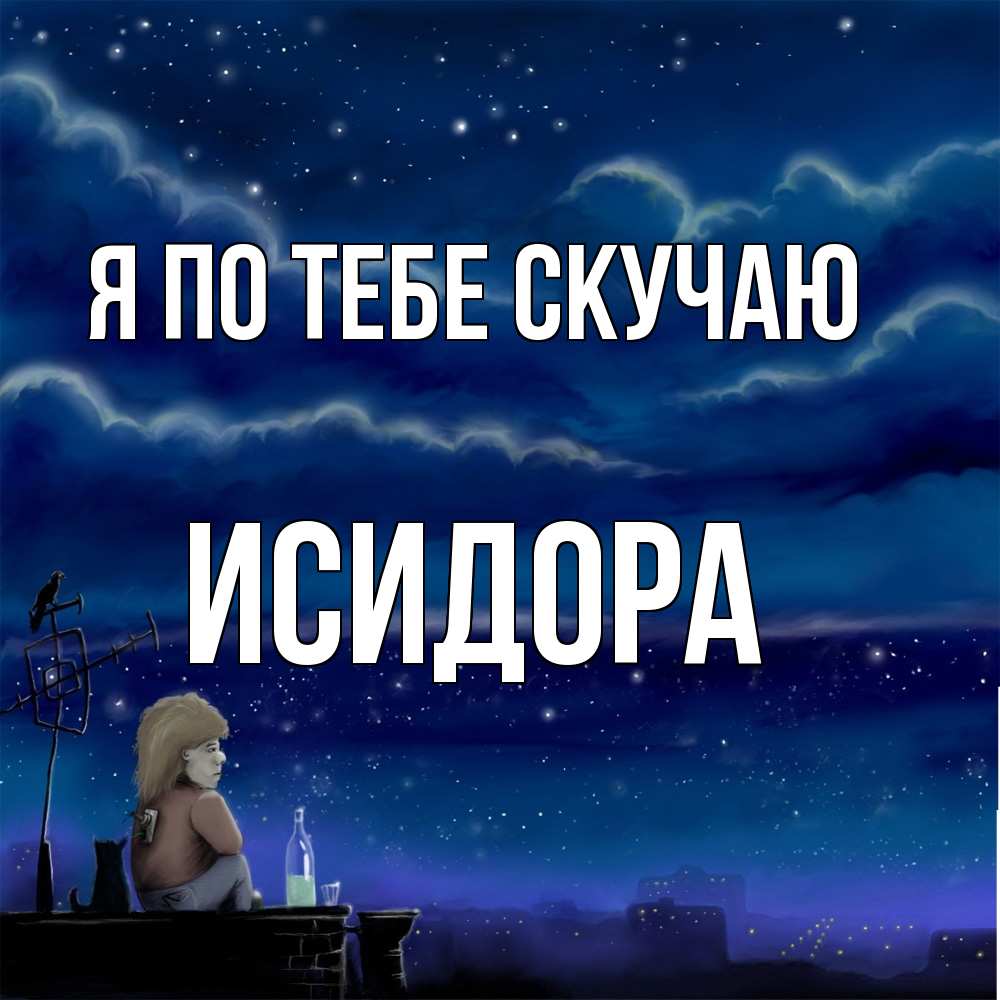 Открытка на каждый день с именем, Исидора Я по тебе скучаю на крыше 1 Прикольная открытка с пожеланием онлайн скачать бесплатно 