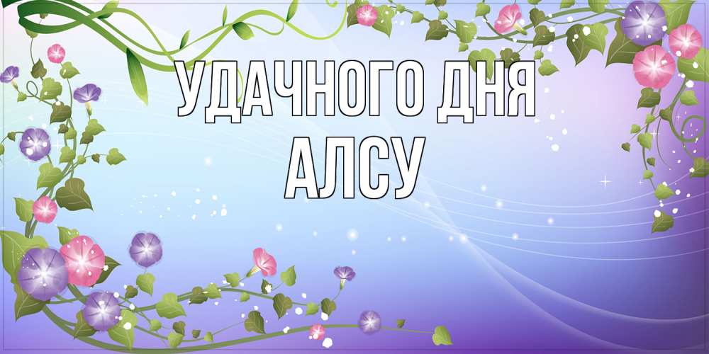 Открытка на каждый день с именем, Алсу Удачного дня хорошего дня Прикольная открытка с пожеланием онлайн скачать бесплатно 