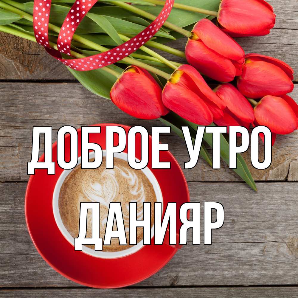 Открытка на каждый день с именем, Данияр Доброе утро красное блюдце Прикольная открытка с пожеланием онлайн скачать бесплатно 
