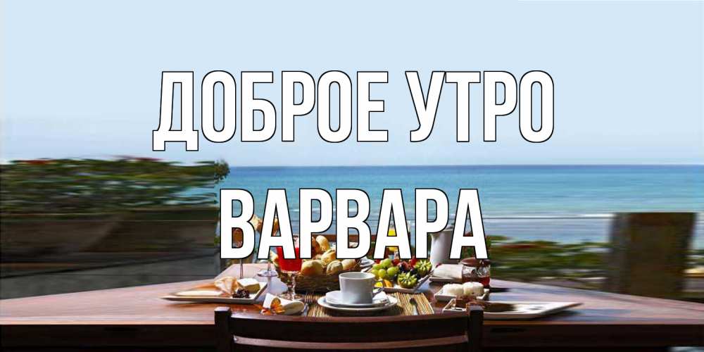 Открытка на каждый день с именем, Варвара Доброе утро море, завтрак Прикольная открытка с пожеланием онлайн скачать бесплатно 