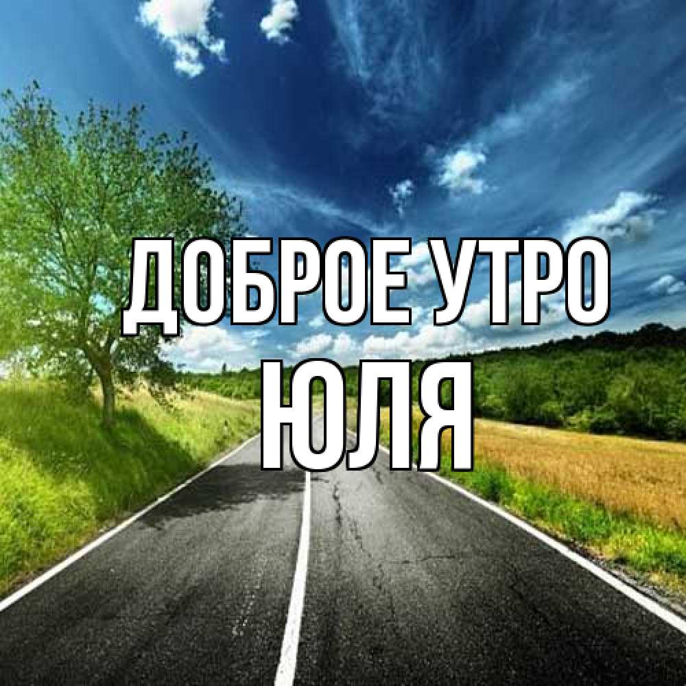 Открытка на каждый день с именем, Юля Доброе утро дорога и небо Прикольная открытка с пожеланием онлайн скачать бесплатно 