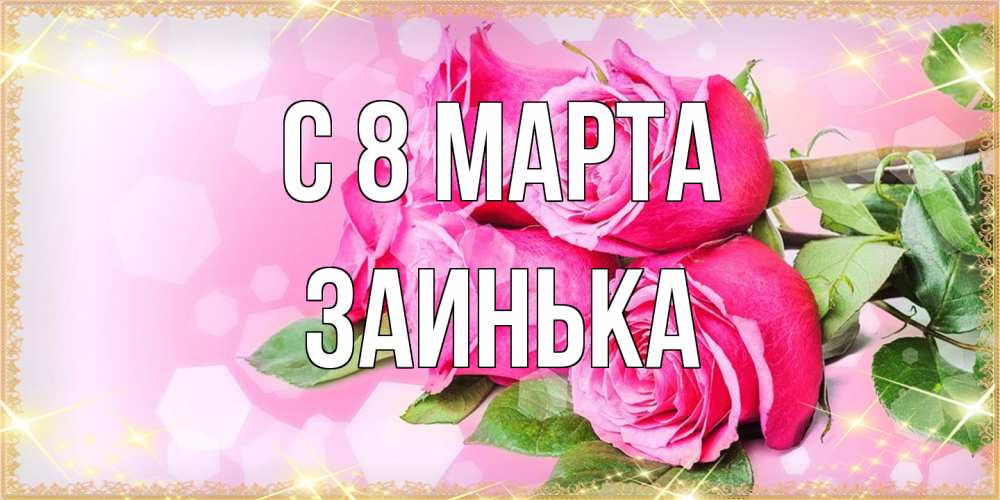 Открытка на каждый день с именем, Заинька C 8 МАРТА открытка с розами на международный женский день Прикольная открытка с пожеланием онлайн скачать бесплатно 