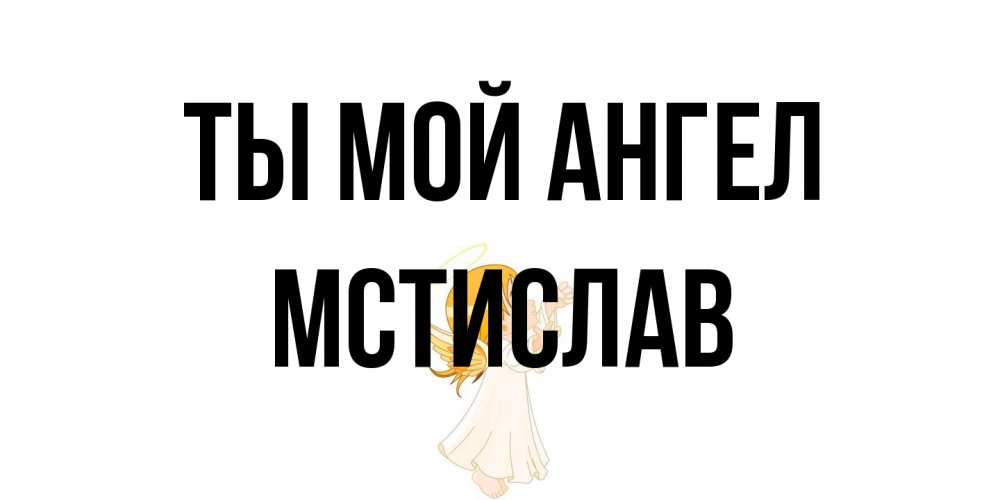 Открытка на каждый день с именем, Мстислав Ты мой ангел ангел, девочка Прикольная открытка с пожеланием онлайн скачать бесплатно 