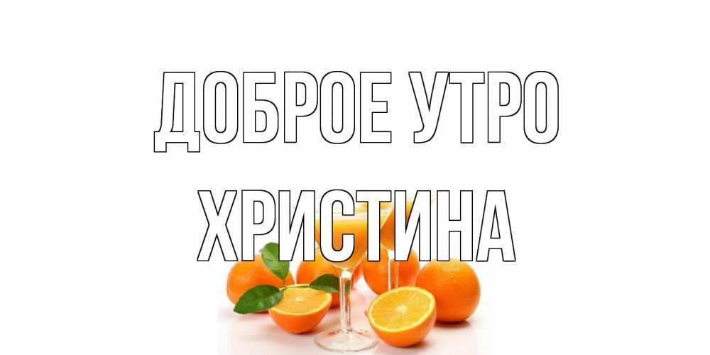 Открытка на каждый день с именем, Христина Доброе утро апельсин Прикольная открытка с пожеланием онлайн скачать бесплатно 