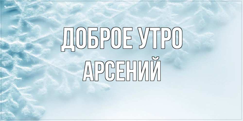 Открытка на каждый день с именем, Арсений Доброе утро классное зимнее утро Прикольная открытка с пожеланием онлайн скачать бесплатно 