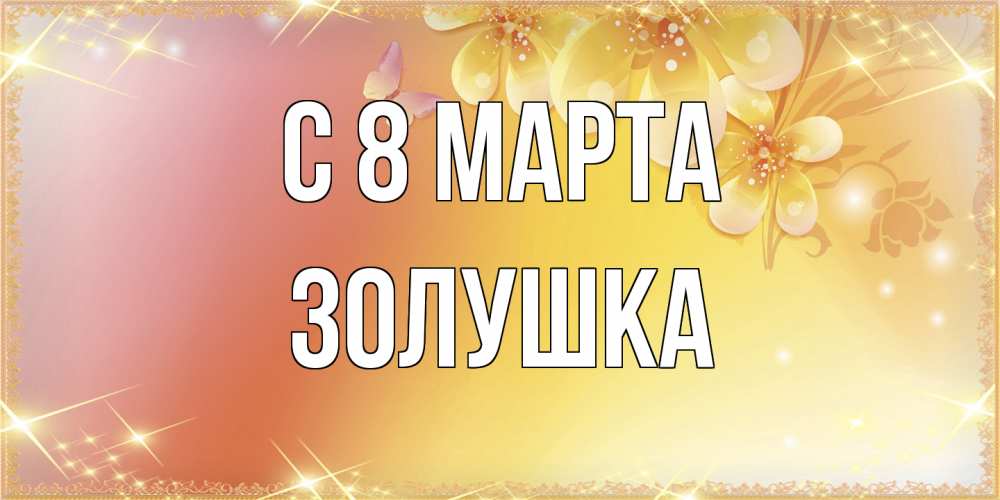 Открытка на каждый день с именем, Золушка C 8 МАРТА бесплатные открытки на международный женский день Прикольная открытка с пожеланием онлайн скачать бесплатно 