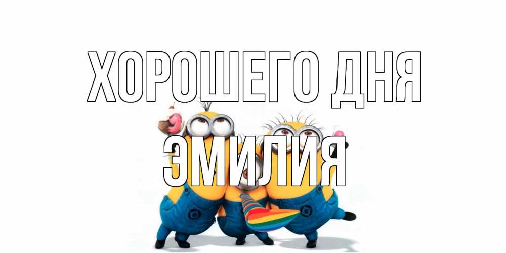 Открытка на каждый день с именем, Эмилия Хорошего дня миньоны и прекрасный день Прикольная открытка с пожеланием онлайн скачать бесплатно 
