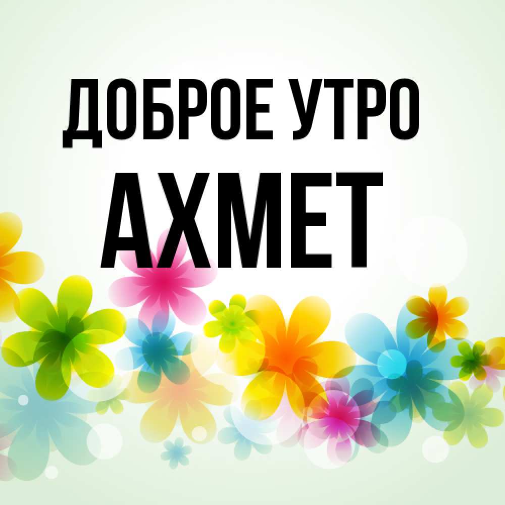 Открытка на каждый день с именем, Ахмет Доброе утро позитивные цветочки Прикольная открытка с пожеланием онлайн скачать бесплатно 