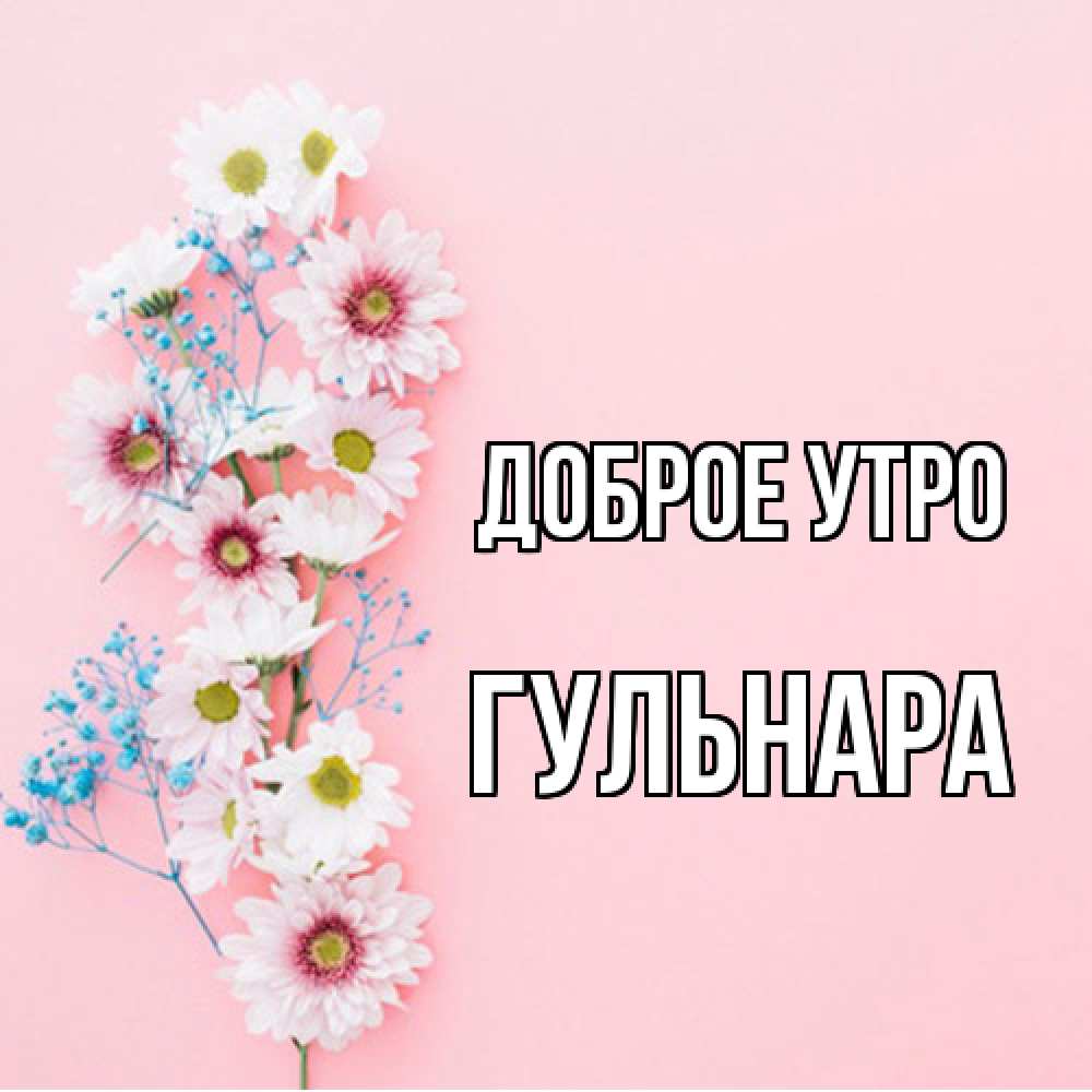 Открытка на каждый день с именем, Гульнара Доброе утро цветы с подписью Прикольная открытка с пожеланием онлайн скачать бесплатно 