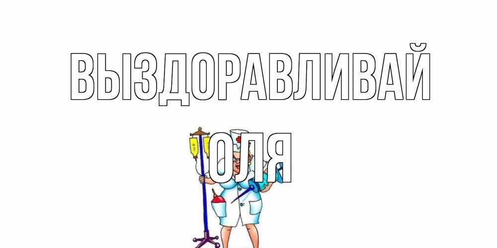 Открытка на каждый день с именем, Оля Выздоравливай медсестра Прикольная открытка с пожеланием онлайн скачать бесплатно 