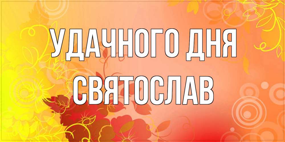 Открытка на каждый день с именем, Святослав Удачного дня открытка с оранжевыми цветами абстракция Прикольная открытка с пожеланием онлайн скачать бесплатно 