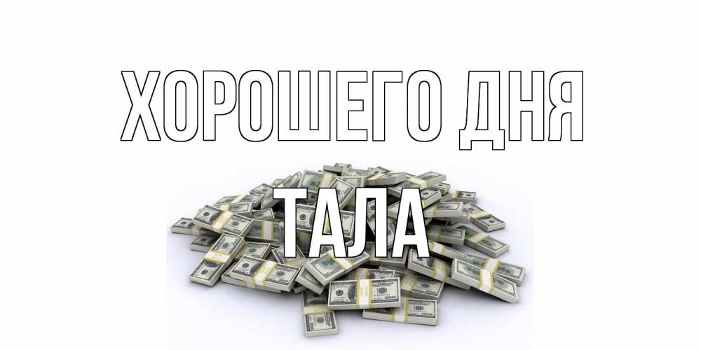 Открытка на каждый день с именем, Тала Хорошего дня гора долларов Прикольная открытка с пожеланием онлайн скачать бесплатно 