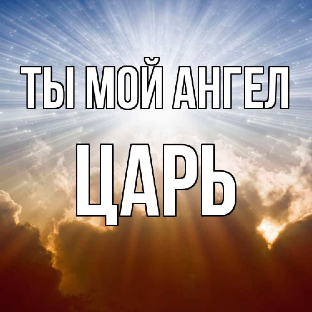 Открытка на каждый день с именем, Царь Ты мой ангел ангельский свет на небе Прикольная открытка с пожеланием онлайн скачать бесплатно 