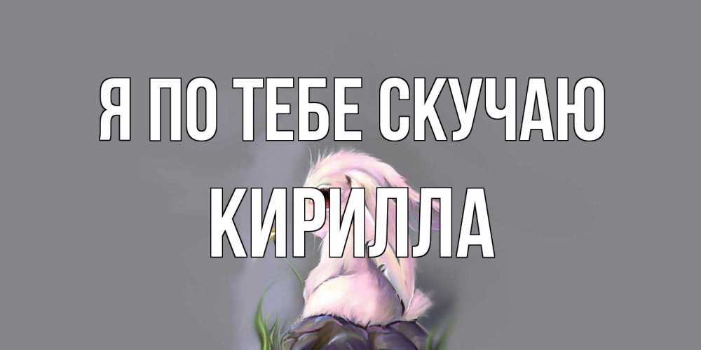 Открытка на каждый день с именем, Кирилла Я по тебе скучаю заяц Прикольная открытка с пожеланием онлайн скачать бесплатно 