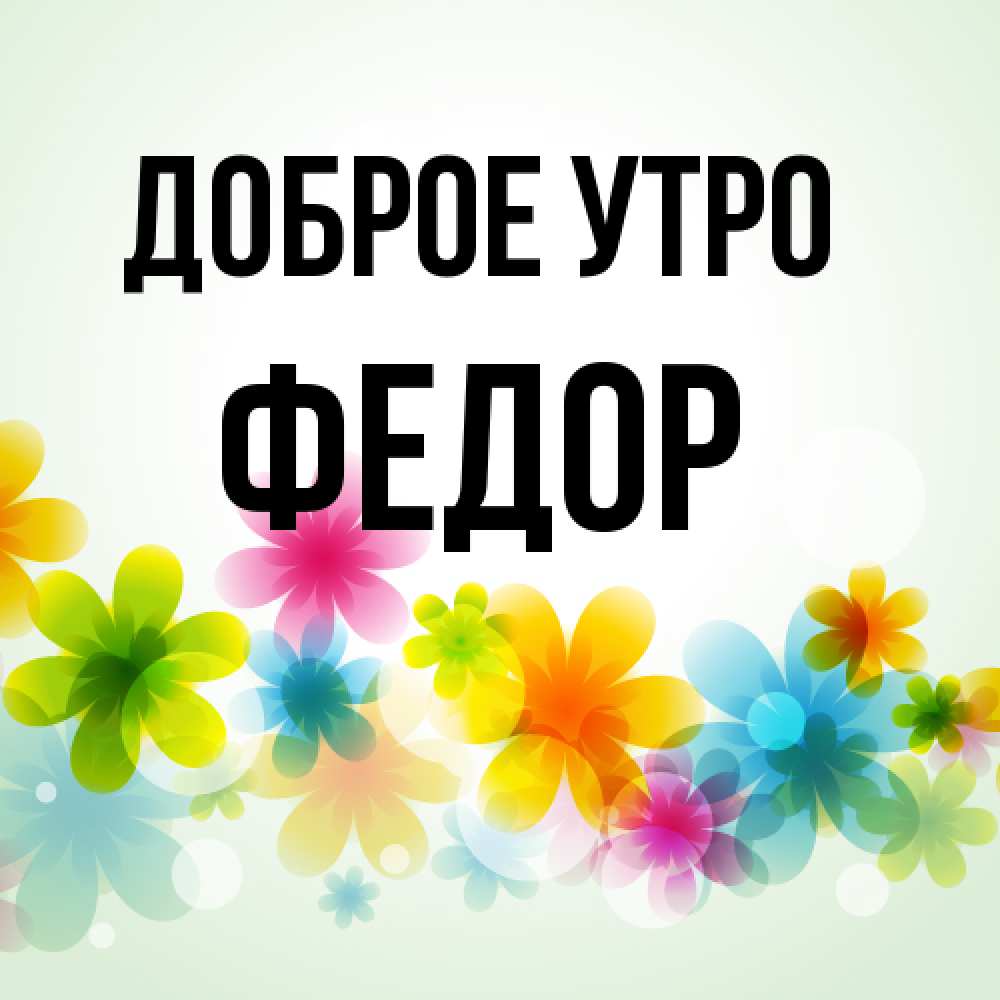 Открытка на каждый день с именем, Федор Доброе утро позитивные цветочки Прикольная открытка с пожеланием онлайн скачать бесплатно 
