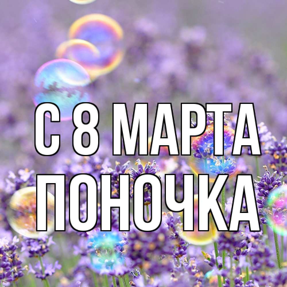 Открытка на каждый день с именем, поночка C 8 МАРТА цветы Прикольная открытка с пожеланием онлайн скачать бесплатно 