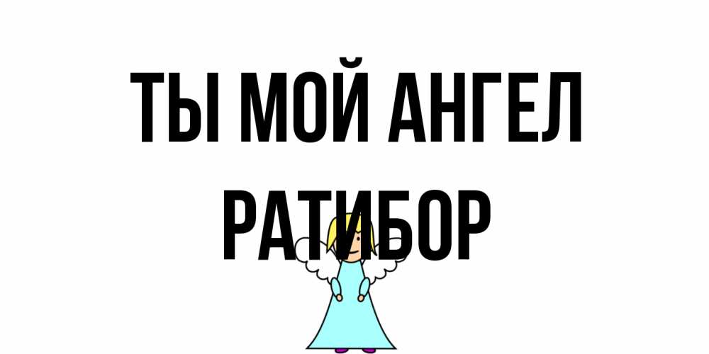 Открытка на каждый день с именем, Ратибор Ты мой ангел ангел Прикольная открытка с пожеланием онлайн скачать бесплатно 