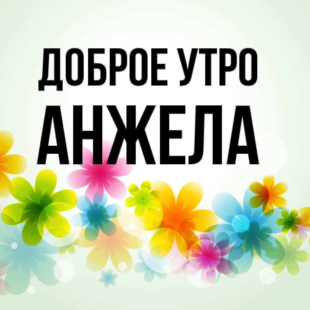 Открытка на каждый день с именем, Анжела Доброе утро позитивные цветочки Прикольная открытка с пожеланием онлайн скачать бесплатно 