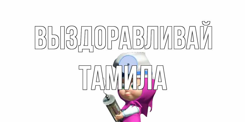 Открытка на каждый день с именем, ТАМИЛА Выздоравливай маша доктор варч Прикольная открытка с пожеланием онлайн скачать бесплатно 