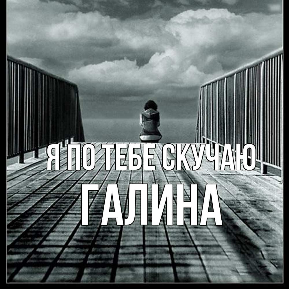 Открытка на каждый день с именем, галина Я по тебе скучаю грусть 2 Прикольная открытка с пожеланием онлайн скачать бесплатно 
