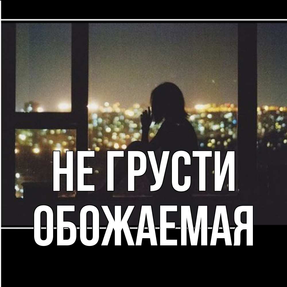 Открытка на каждый день с именем, обожаемая Не грусти смотрит на ночной город Прикольная открытка с пожеланием онлайн скачать бесплатно 