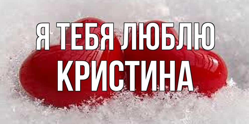 Открытка на каждый день с именем, Кристина Я тебя люблю вечная любовь Прикольная открытка с пожеланием онлайн скачать бесплатно 